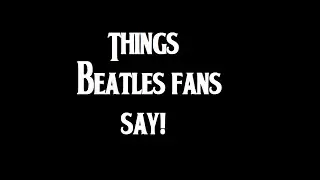 Things Beatles Fans Say!