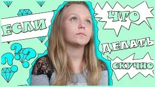 ЧТО ДЕЛАТЬ ЕСЛИ СКУЧНО?