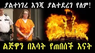ያልተነገረ እንጂ ያልተደረገ የለም! ልጅዋን በእሳት የጠበሰች እናት