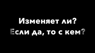 ИЗМЕНЯЕТ ЛИ? ЕСЛИ ДА, ТО С КЕМ? Таро гадание