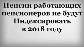 Пенсии работающих пенсионеров не будут индексировать в 2018 году