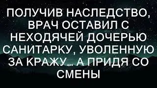 Получив наследство, врач оставил с неходячей дочерью санитарку, уволенную за кражу… А придя со сме