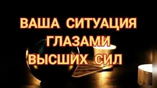 💯 ВАША СИТУАЦИЯ ГЛАЗАМИ ВЫСШИХ СИЛ 🔥