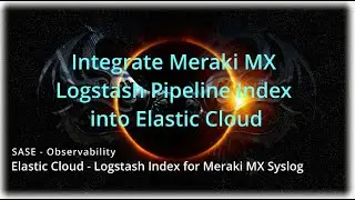 SASE - Observability - Meraki MX - Logstash Pipeline - Elastic Cloud - Section 5-8