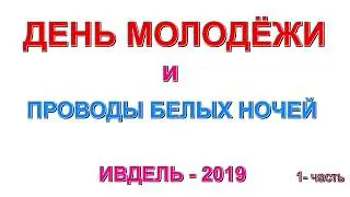 ДЕНЬ МОЛОДЁЖИ и ПРОВОДЫ БЕЛЫХ НОЧЕЙ. 1-я часть. ИВДЕЛЬ -2019.