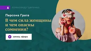 Персона Грата № 22. В чём сила женщины и чем опасны сомнения?
