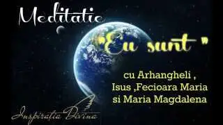 Meditatie EU SUNT cu Arhangheli ,Isus Christos ,Fecioara Maria si Maria Magdalena