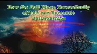 How the Full Moon Dramatically affects our Romantic Relationships