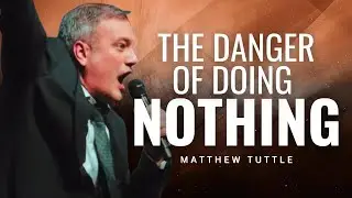 Matthew Tuttle - THE DANGER OF DOING NOTHING