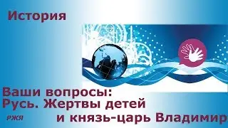 Ваши вопросы. Русь. Жертвы детей и князь-царь Владимир. РЖЯ