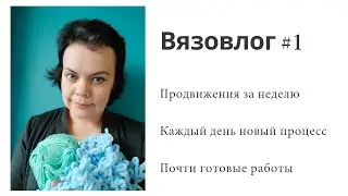 Вязовлог #1 || Полуготовые работы спицами, крючком, руками
