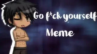 Go f*ck your self meme ~gacha studio (14+?) [Mature content only]