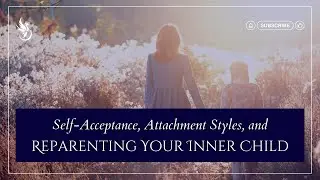 Self-Acceptance, Attachment Styles, and Reparenting Your Inner Child