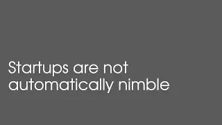 Startups are not automatically nimble -- You have to make them so!