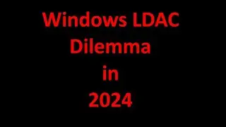 Windows LDAC Dilemma in 2024