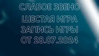 СЛАБОЕ ЗВЕНО / ШЕСТАЯ ИГРА / ЗАПИСЬ ОТ 28.07.2024