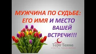 МУЖЧИНА ПО СУДЬБЕ!!! ЕГО ИМЯ?! ГДЕ Я ЕГО ВСТРЕЧУ и ПРИ КАКИХ ОБСТОЯТЕЛЬСТВАХ?!