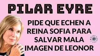 PILAR EYRE: CULPA A REINA SOFIA DE MALA FAMA DE LEONOR