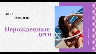 Эфир от 18.04.2020г. «Нерожденные дети»