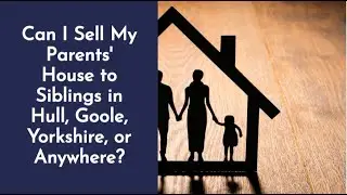 Can I Sell My Parents’ House to My Siblings in Hull, Goole, or Yorkshire? 🏠👨‍👩‍👧‍👦