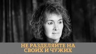 НЕ РАЗДЕЛЯЙТЕ НА СВОИХ И ЧУЖИХ.   Марина Таргакова