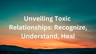Unveiling Toxic Relationships: Recognize, Understand, Heal