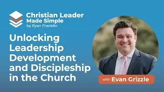 Evan Grizzle on Unlocking Leadership Development and Discipleship in the Church