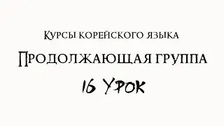 Курсы корейского языка. Продолжающая группа. 16 урок