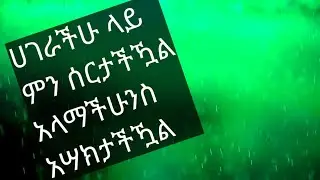ሀገራችሁ ላይ ምን ሰርታችዃል አላማችሁንስ አሣክታችዃል