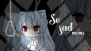 So sad/meme/gacha life+club. (Collab)