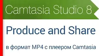 31. Продакшн проекта в видео формат MP4 с flash и html5 плеером Camtasia (Produce and Share)