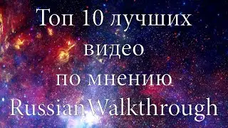 ТОП 10 ЛУЧШИХ ВИДЕО ПО МНЕНИЮ RUSSIANWALKTHROUGH
