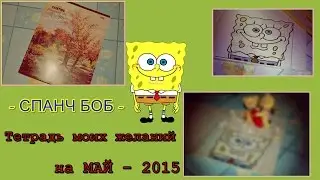 Тетрадь моих желаний на МАЙ - 2015. СПАНЧ БОБ.