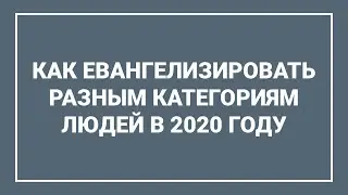 Как евангелизировать разным категориям людей в 2020 году / В ПОМОЩЬ СЛУЖИТЕЛЮ