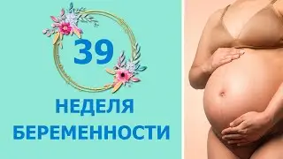 39 Неделя Беременности. Развитие плода и ощущения мамы