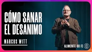 Cómo Sanar El Desanimo - Marcos Witt | Alimente Su Fe