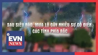 SAU SIÊU BÃO, MƯA LŨ GÂY NHIỀU SỰ CỐ ĐIỆN CÁC TỈNH PHÍA BẮC