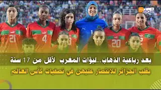 بعد رباعية الذهاب...لبؤات المغرب  لأقل من 17 سنة  بقلب الجزائر للانتصار عليهن في تصفيات كأس العالم