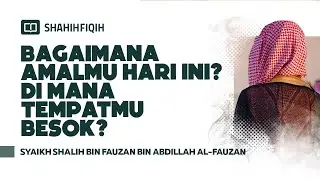 Bagaimana Amalmu Hari Ini? Di Mana Tempatmu Besok? - Syaikh Shalih bin Fauzan bin Abdillah Al-Fauzan