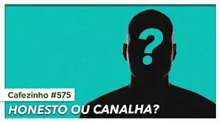 Cafezinho 575 - Honesto ou canalha?
