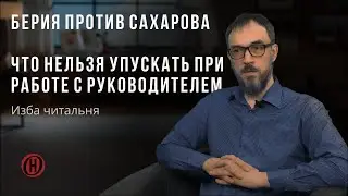 Изба читальня. Берия против Сахарова. Что нельзя упускать при работе с руководителем