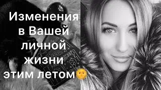 ИЗМЕНЕНИЯ В ВАШЕЙ ЛИЧНОЙ ЖИЗНИ ЭТИМ ЛЕТОМ🌞