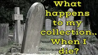 What HAPPENS To My COLLECTION...When I DIE? Genuine Advise!