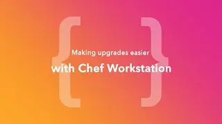 Making Upgrades Easier with Chef Workstation (ChefConf Online, June 2020)