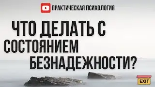ЧТО ДЕЛАТЬ С СОСТОЯНИЕМ БЕЗНАДЁЖНОСТИ?