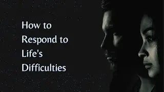How to Respond to Life's Difficulties