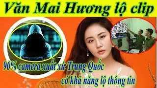 Vụ Văn Mai Hương bị lộ clip nóng: 90% camera xuất xứ Trung Quốc có khả năng lộ thông tin.