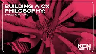 5 Steps to Building a CX Philosophy | Ken Hughes