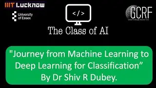 T7: "Journey from Machine Learning to Deep Learning for Classification" Dr S R Dubey. GCRF Workshop