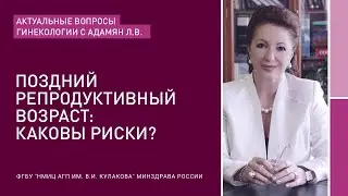 АКТУАЛЬНЫЕ ВОПРОСЫ ГИНЕКОЛОГИИ С Л.В.АДАМЯН: ПОЗДНИЙ РЕПРОДУКТИВНЫЙ ВОЗРАСТ: КАКОВЫ РИСКИ?